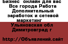 Бизнес- онлайн для вас! - Все города Работа » Дополнительный заработок и сетевой маркетинг   . Ульяновская обл.,Димитровград г.